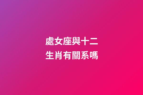 處女座與十二生肖有關系嗎-第1張-星座運勢-玄機派