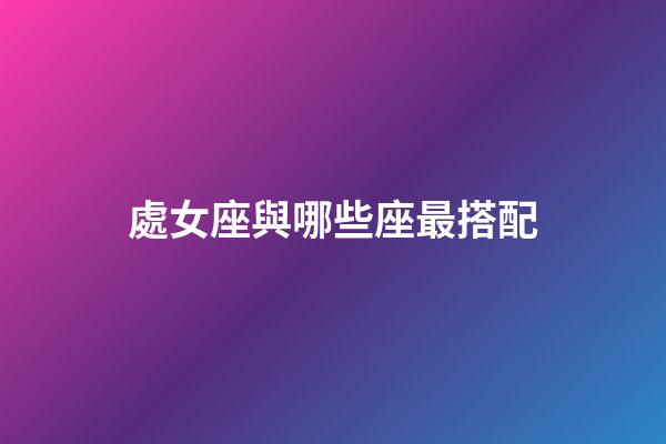處女座與哪些座最搭配-第1張-星座運勢-玄機派