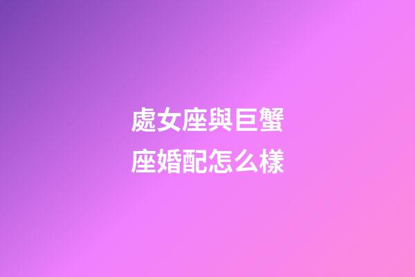 處女座與巨蟹座婚配怎么樣-第1張-星座運勢-玄機派