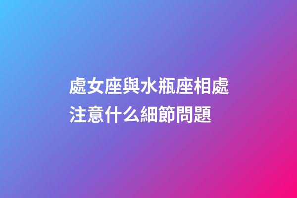 處女座與水瓶座相處注意什么細節問題-第1張-星座運勢-玄機派
