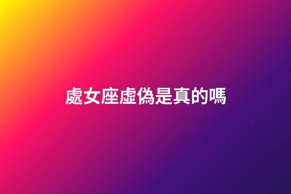 處女座虛偽是真的嗎-第1張-星座運勢-玄機派