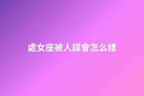 處女座被人誤會怎么樣-第1張-星座運勢-玄機派