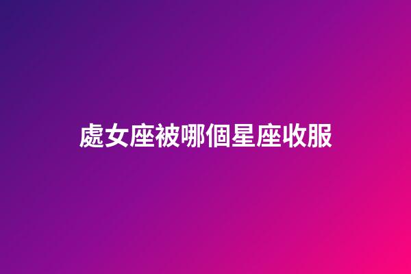 處女座被哪個星座收服-第1張-星座運勢-玄機派