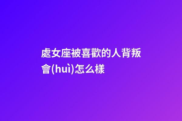 處女座被喜歡的人背叛會(huì)怎么樣-第1張-星座運(yùn)勢(shì)-玄機(jī)派