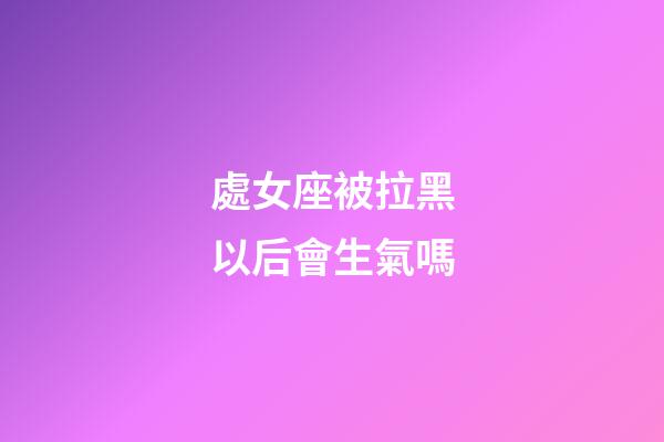 處女座被拉黑以后會生氣嗎-第1張-星座運勢-玄機派