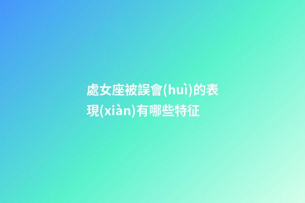 處女座被誤會(huì)的表現(xiàn)有哪些特征-第1張-星座運(yùn)勢-玄機(jī)派