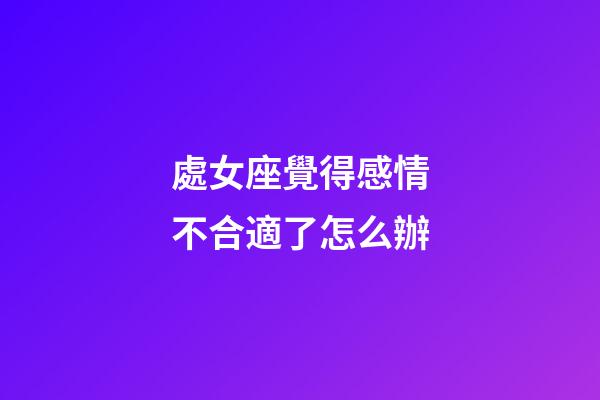 處女座覺得感情不合適了怎么辦-第1張-星座運(yùn)勢(shì)-玄機(jī)派