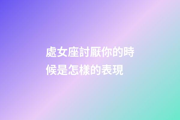 處女座討厭你的時候是怎樣的表現-第1張-星座運勢-玄機派