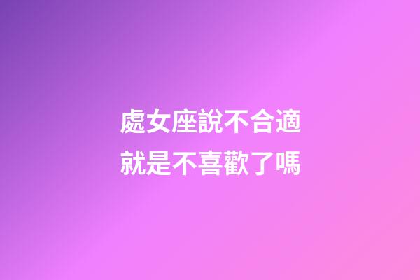 處女座說不合適就是不喜歡了嗎-第1張-星座運勢-玄機派