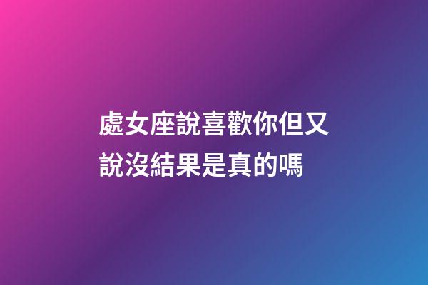 處女座說喜歡你但又說沒結果是真的嗎-第1張-星座運勢-玄機派