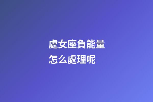 處女座負能量怎么處理呢-第1張-星座運勢-玄機派