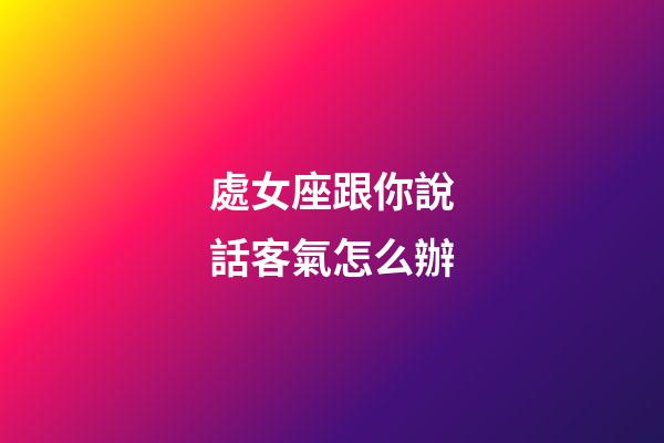處女座跟你說話客氣怎么辦-第1張-星座運勢-玄機派