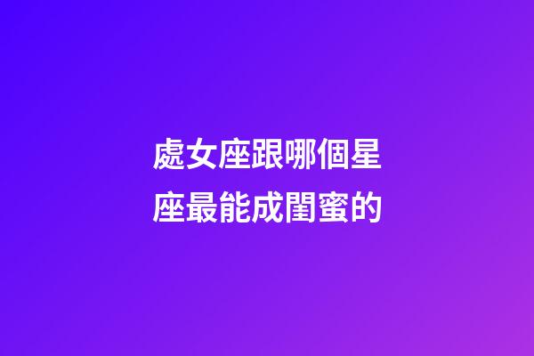 處女座跟哪個星座最能成閨蜜的-第1張-星座運勢-玄機派