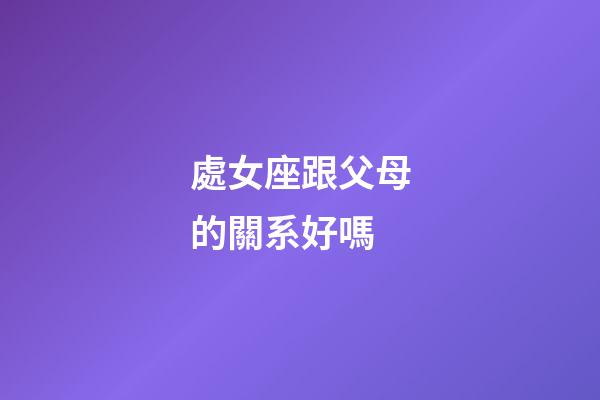 處女座跟父母的關系好嗎-第1張-星座運勢-玄機派