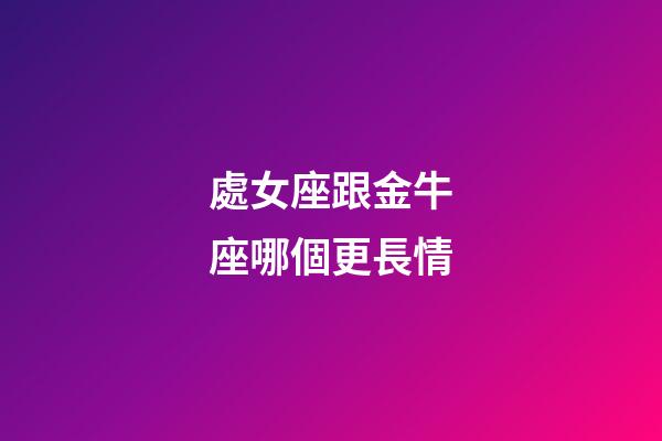 處女座跟金牛座哪個更長情-第1張-星座運勢-玄機派