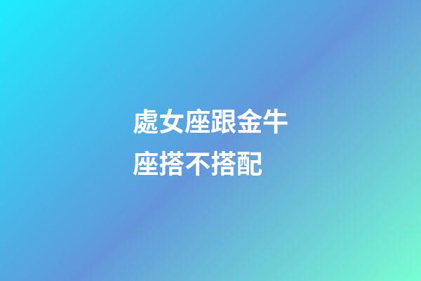 處女座跟金牛座搭不搭配-第1張-星座運勢-玄機派