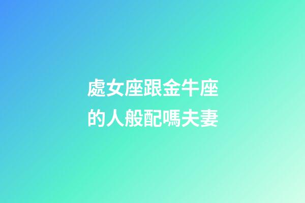 處女座跟金牛座的人般配嗎夫妻-第1張-星座運勢-玄機派
