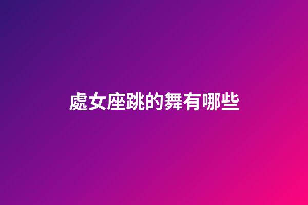 處女座跳的舞有哪些-第1張-星座運勢-玄機派