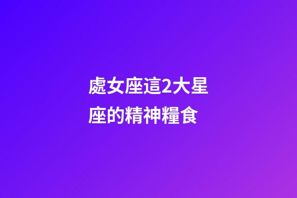 處女座這2大星座的精神糧食