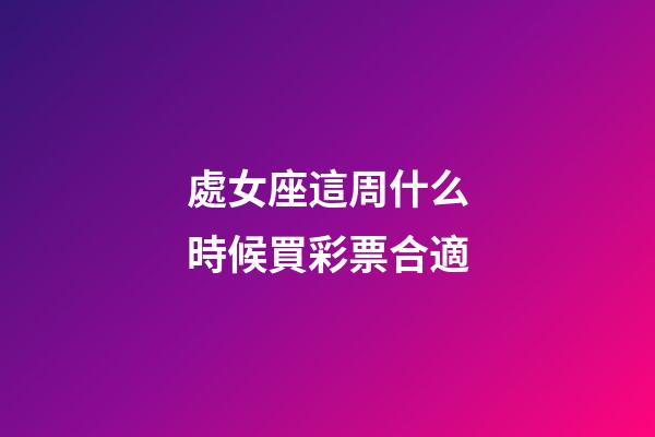 處女座這周什么時候買彩票合適-第1張-星座運勢-玄機派