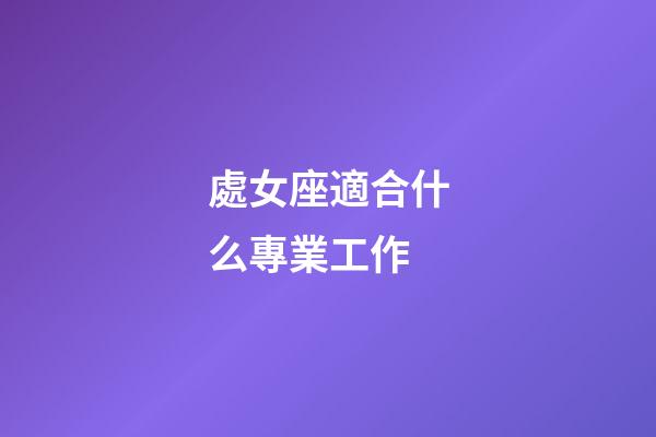 處女座適合什么專業工作-第1張-星座運勢-玄機派