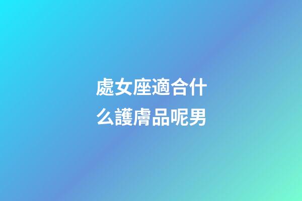 處女座適合什么護膚品呢男-第1張-星座運勢-玄機派