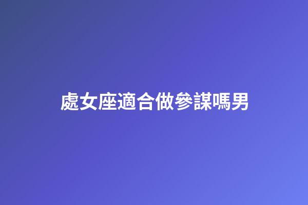 處女座適合做參謀嗎男-第1張-星座運勢-玄機派