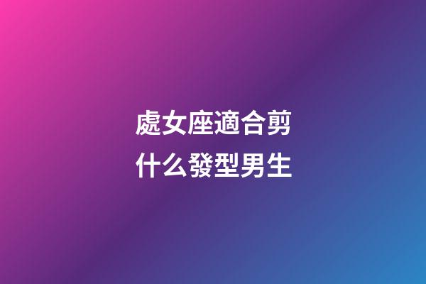 處女座適合剪什么發型男生-第1張-星座運勢-玄機派