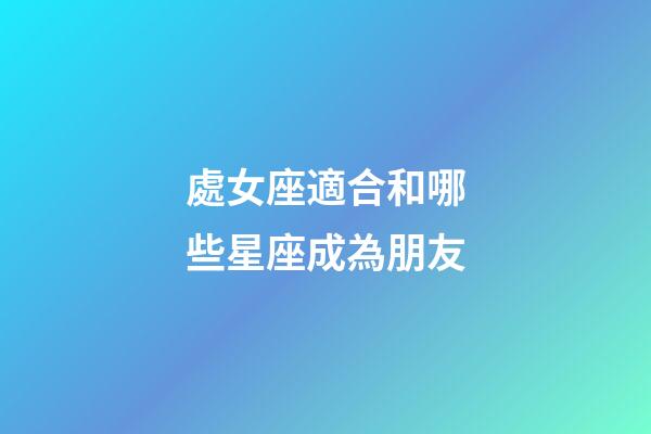 處女座適合和哪些星座成為朋友-第1張-星座運勢-玄機派