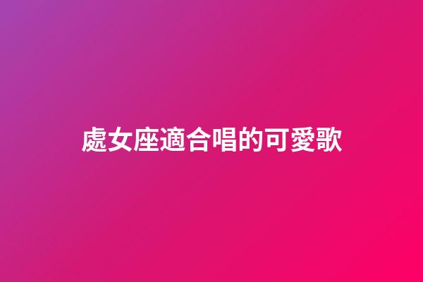 處女座適合唱的可愛歌-第1張-星座運勢-玄機派