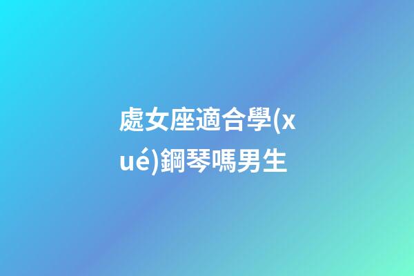 處女座適合學(xué)鋼琴嗎男生-第1張-星座運勢-玄機派