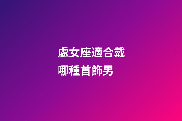 處女座適合戴哪種首飾男-第1張-星座運勢-玄機派