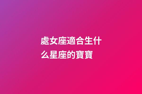 處女座適合生什么星座的寶寶-第1張-星座運(yùn)勢(shì)-玄機(jī)派
