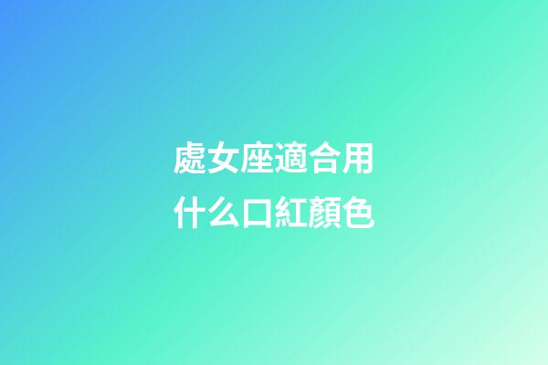 處女座適合用什么口紅顏色-第1張-星座運勢-玄機派