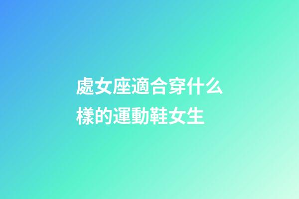 處女座適合穿什么樣的運動鞋女生-第1張-星座運勢-玄機派