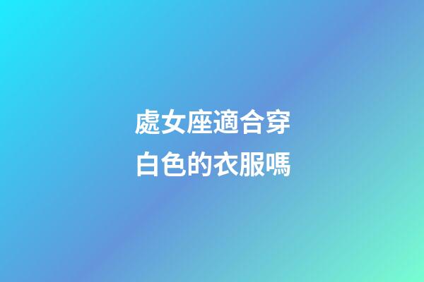 處女座適合穿白色的衣服嗎-第1張-星座運勢-玄機派