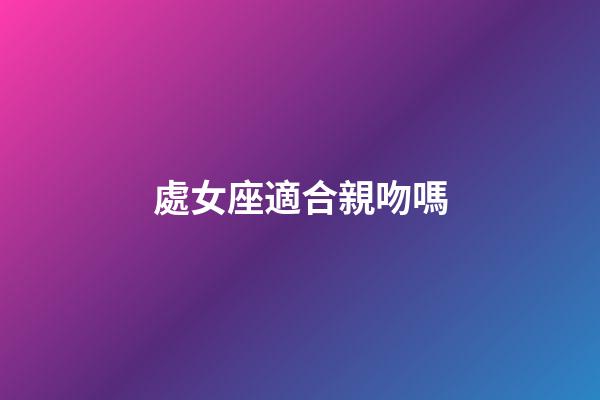處女座適合親吻嗎-第1張-星座運勢-玄機派