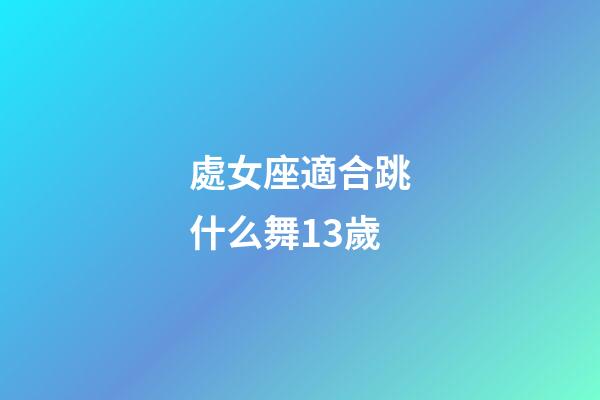 處女座適合跳什么舞13歲-第1張-星座運勢-玄機派