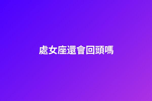 處女座還會回頭嗎-第1張-星座運勢-玄機派