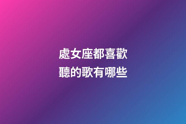 處女座都喜歡聽的歌有哪些-第1張-星座運勢-玄機派