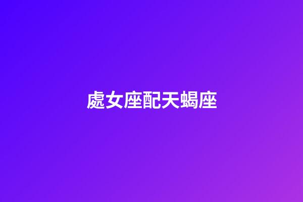 處女座配天蝎座（唯一能克天蝎的星座）-第1張-星座運勢-玄機派