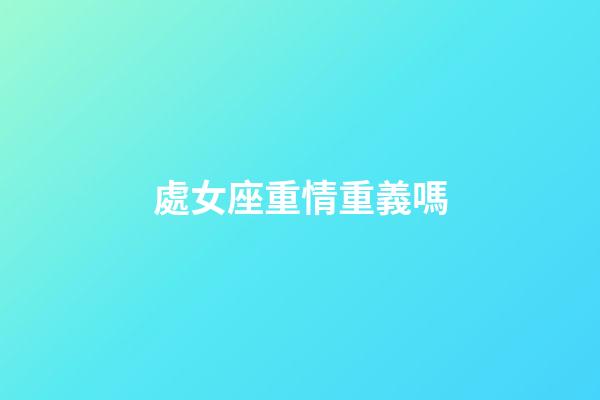 處女座重情重義嗎-第1張-星座運勢-玄機派