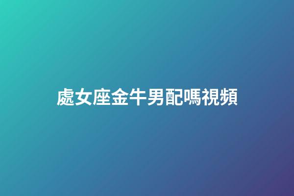 處女座金牛男配嗎視頻-第1張-星座運勢-玄機派