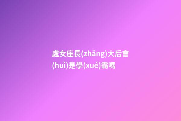 處女座長(zhǎng)大后會(huì)是學(xué)霸嗎-第1張-星座運(yùn)勢(shì)-玄機(jī)派