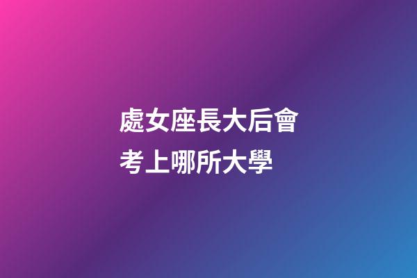處女座長大后會考上哪所大學-第1張-星座運勢-玄機派