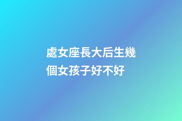 處女座長大后生幾個女孩子好不好-第1張-星座運勢-玄機派