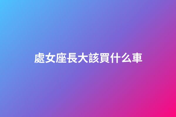 處女座長大該買什么車-第1張-星座運勢-玄機派