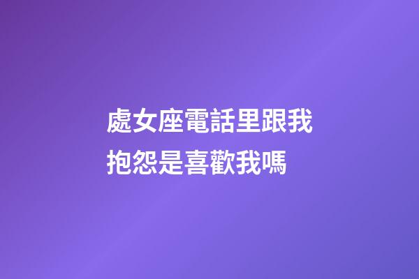 處女座電話里跟我抱怨是喜歡我嗎-第1張-星座運勢-玄機派