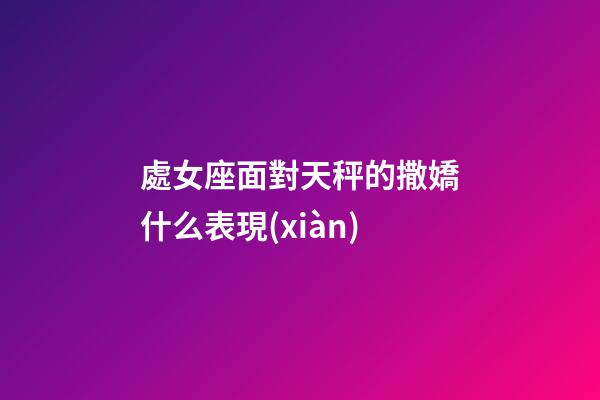 處女座面對天秤的撒嬌什么表現(xiàn)-第1張-星座運勢-玄機派