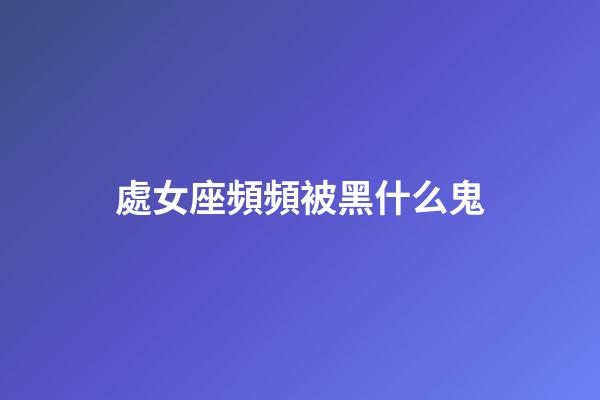 處女座頻頻被黑什么鬼-第1張-星座運勢-玄機派